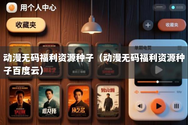动漫无码福利资源种子(动漫无码福利资源种子百度云)