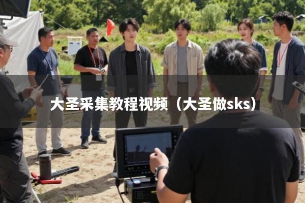 大圣采集教程视频(大圣做sks)