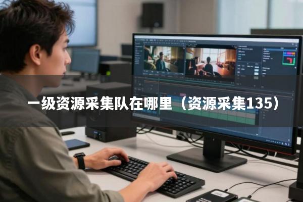 一级资源采集队在哪里（资源采集135）